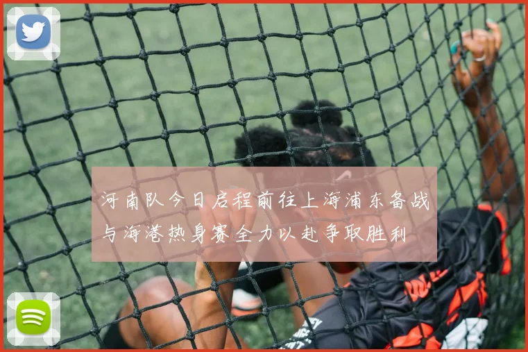 河南队今日启程前往上海浦东备战与海港热身赛全力以赴争取胜利