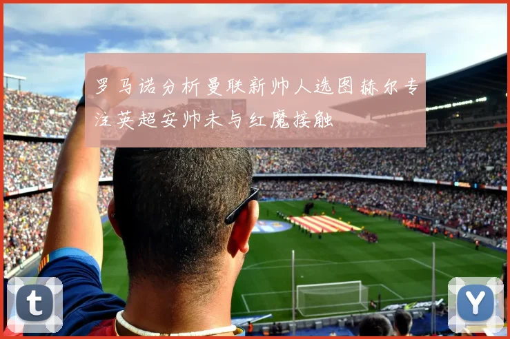 罗马诺分析曼联新帅人选图赫尔专注英超安帅未与红魔接触