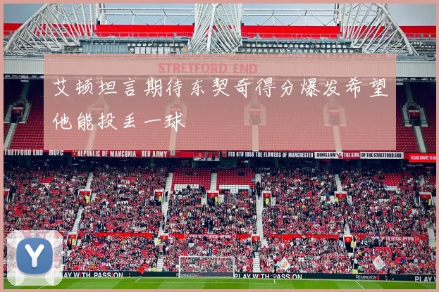 艾顿坦言期待东契奇得分爆发希望他能投丢一球