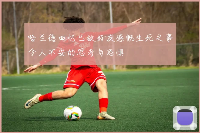 哈兰德回忆已故好友感慨生死之事令人不安的思考与恐惧