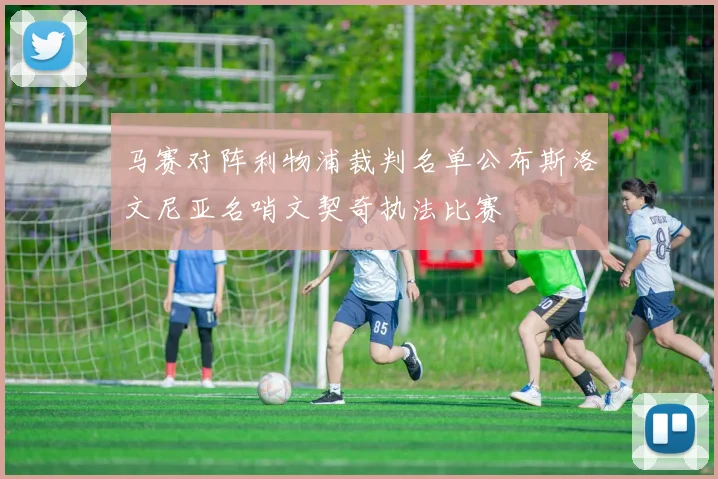 马赛对阵利物浦裁判名单公布斯洛文尼亚名哨文契奇执法比赛