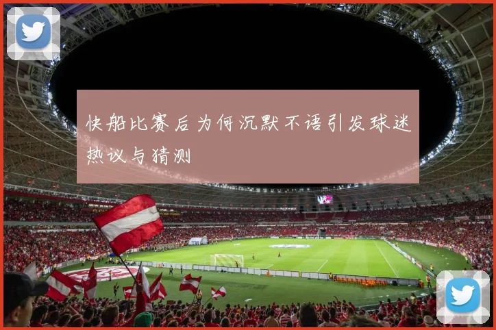 快船比赛后为何沉默不语引发球迷热议与猜测