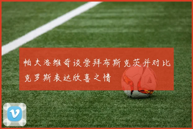 帕夫洛维奇谈崇拜布斯克茨并对比克罗斯表达欣喜之情