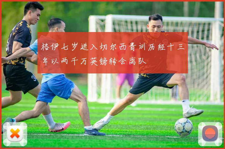 格伊七岁进入切尔西青训历经十三年以两千万英镑转会离队
