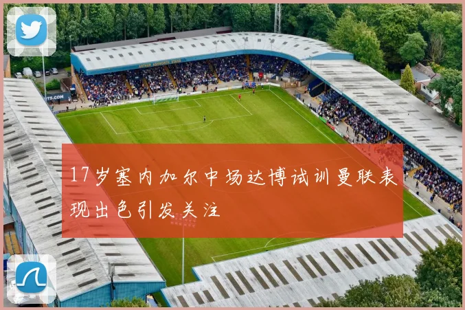 17岁塞内加尔中场达博试训曼联表现出色引发关注