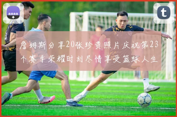 詹姆斯分享20张珍贵照片庆祝第23个赛季荣耀时刻尽情享受篮球人生