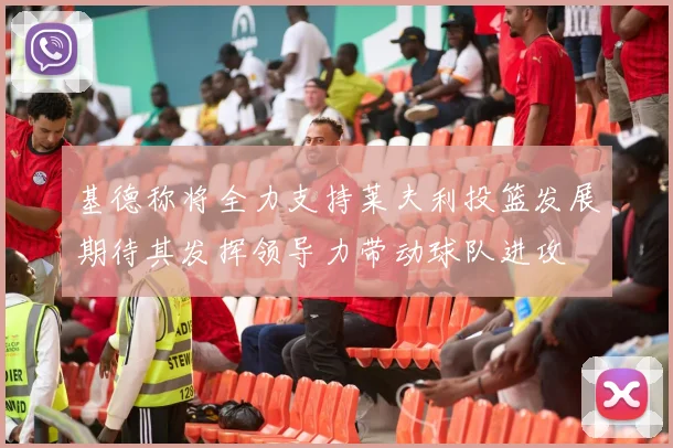 基德称将全力支持莱夫利投篮发展期待其发挥领导力带动球队进攻