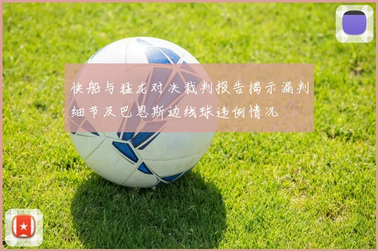 快船与猛龙对决裁判报告揭示漏判细节及巴恩斯边线球违例情况