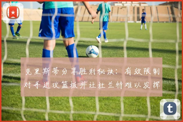 克里斯蒂分享胜利秘诀：有效限制对手进攻篮板并让杜兰特难以发挥