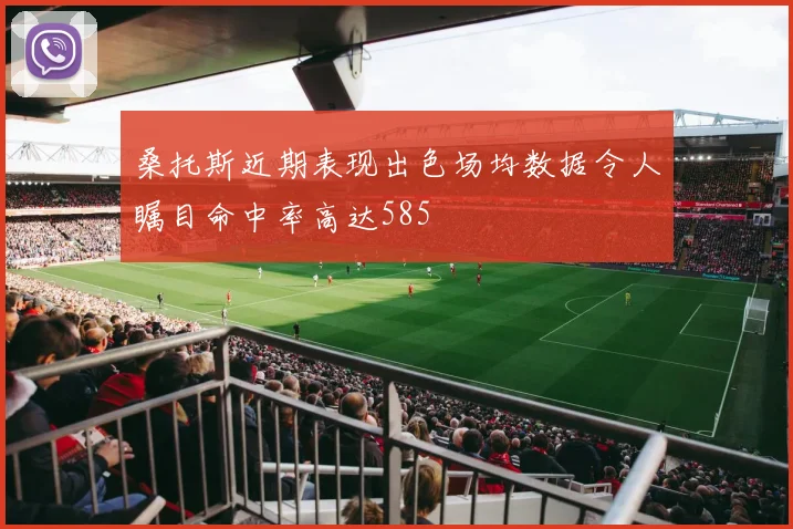 桑托斯近期表现出色场均数据令人瞩目命中率高达585