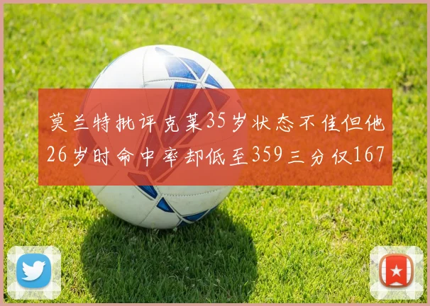 莫兰特批评克莱35岁状态不佳但他26岁时命中率却低至359三分仅167