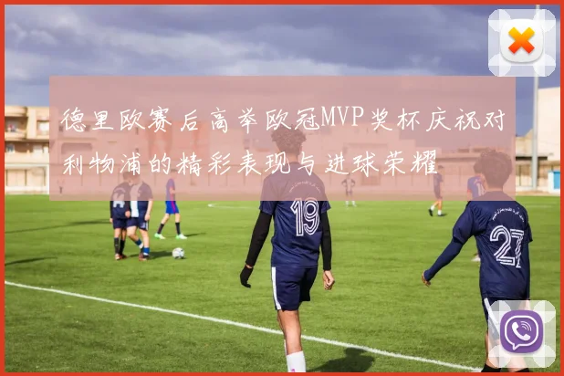 德里欧赛后高举欧冠MVP奖杯庆祝对利物浦的精彩表现与进球荣耀