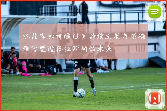 水晶宫如何通过可持续发展与明确理念塑造格拉斯纳的未来