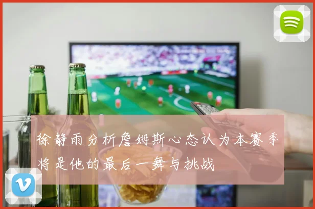 徐静雨分析詹姆斯心态认为本赛季将是他的最后一舞与挑战