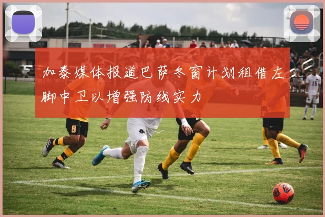 加泰媒体报道巴萨冬窗计划租借左脚中卫以增强防线实力