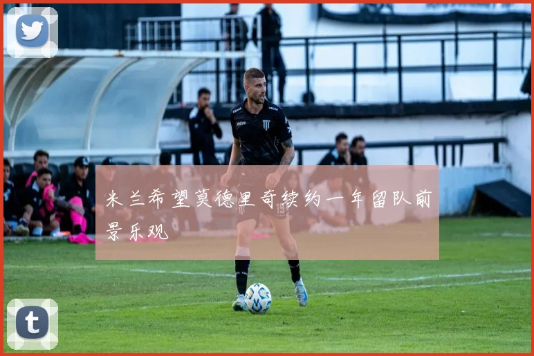 米兰希望莫德里奇续约一年留队前景乐观