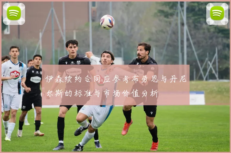 伊森续约合同应参考布劳恩与丹尼尔斯的标准与市场价值分析