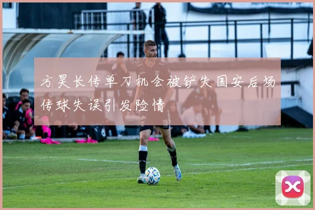方昊长传单刀机会被铲失国安后场传球失误引发险情