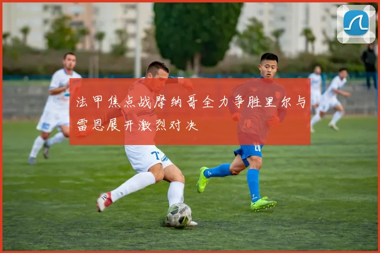 法甲焦点战摩纳哥全力争胜里尔与雷恩展开激烈对决