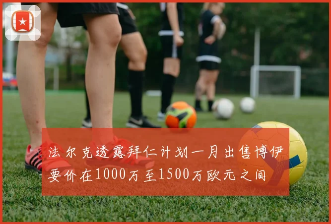 法尔克透露拜仁计划一月出售博伊要价在1000万至1500万欧元之间