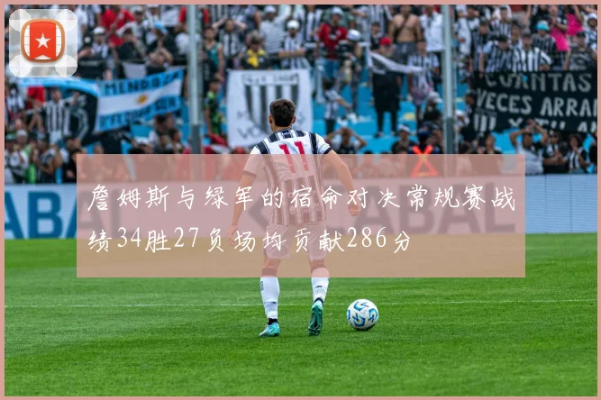 詹姆斯与绿军的宿命对决常规赛战绩34胜27负场均贡献286分