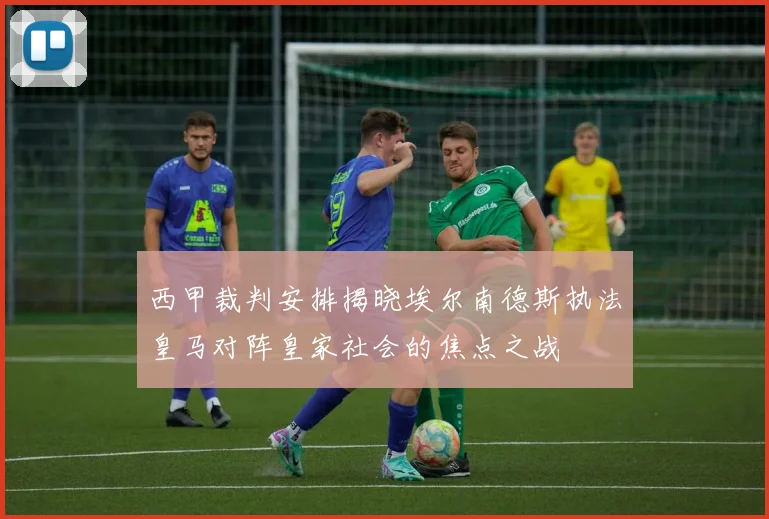西甲裁判安排揭晓埃尔南德斯执法皇马对阵皇家社会的焦点之战