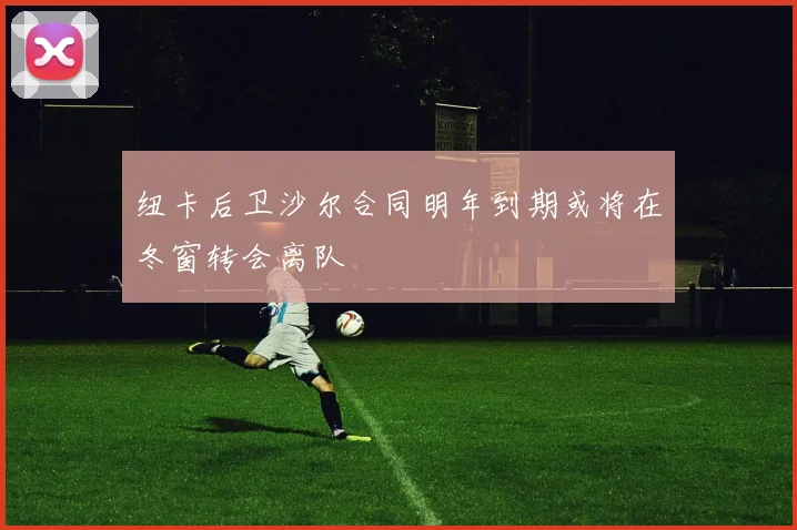 纽卡后卫沙尔合同明年到期或将在冬窗转会离队