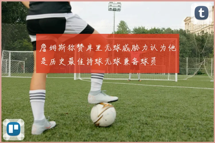 詹姆斯称赞库里无球威胁力认为他是历史最佳持球无球兼备球员