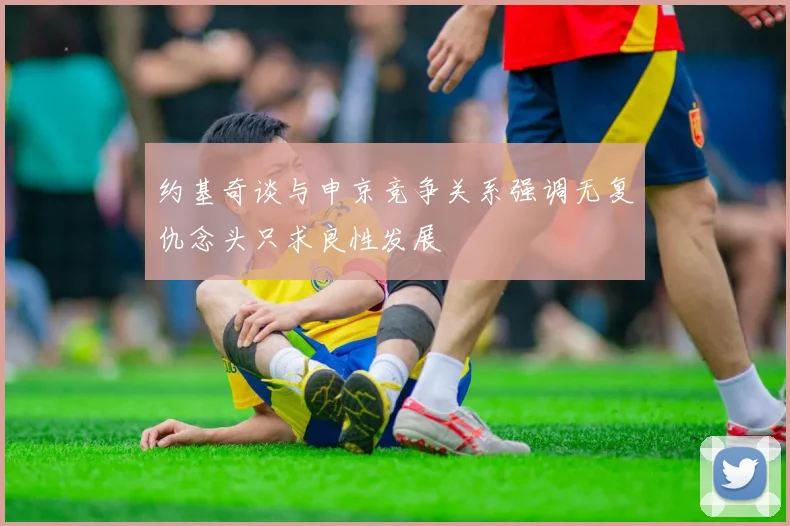 约基奇谈与申京竞争关系强调无复仇念头只求良性发展