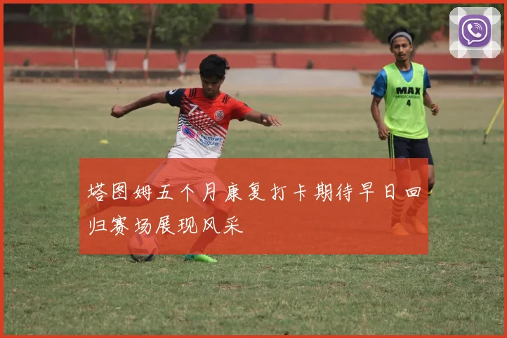 塔图姆五个月康复打卡期待早日回归赛场展现风采