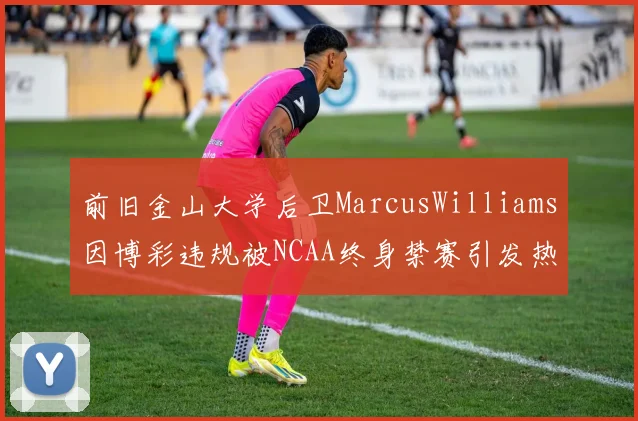 前旧金山大学后卫MarcusWilliams因博彩违规被NCAA终身禁赛引发热议