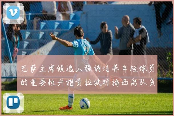 巴萨主席候选人强调培养年轻球员的重要性并指责拉波对梅西离队负责