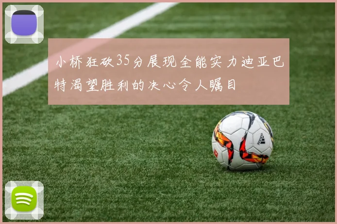 小桥狂砍35分展现全能实力迪亚巴特渴望胜利的决心令人瞩目