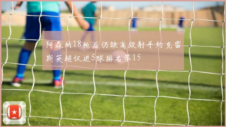 阿森纳18轮后仍缺高效射手约克雷斯英超仅进5球排名第15