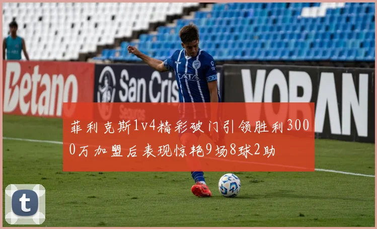 菲利克斯1v4精彩破门引领胜利3000万加盟后表现惊艳9场8球2助