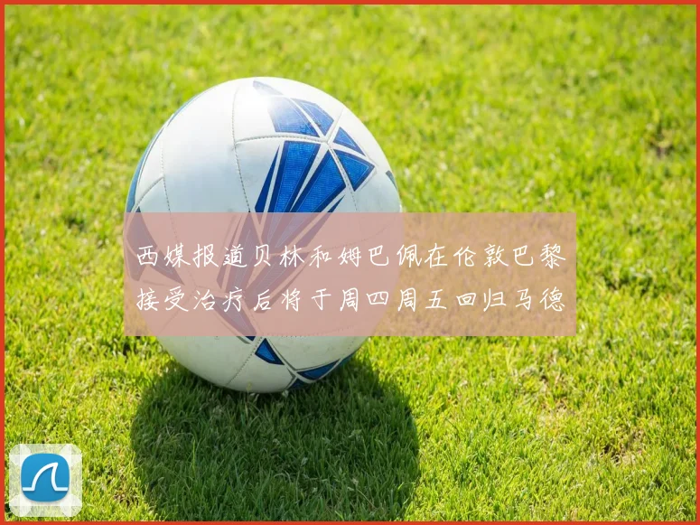西媒报道贝林和姆巴佩在伦敦巴黎接受治疗后将于周四周五回归马德里