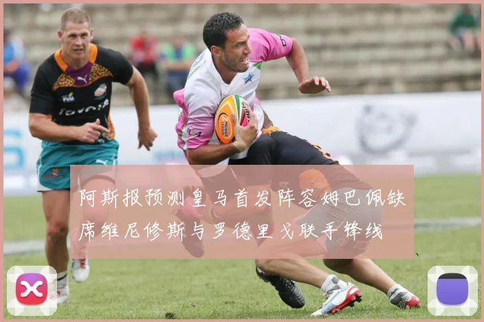 阿斯报预测皇马首发阵容姆巴佩缺席维尼修斯与罗德里戈联手锋线