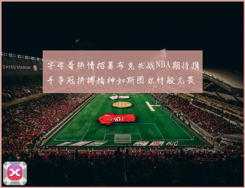 字母哥热情招募布克共战NBA期待携手争冠拼搏精神如斯图尔特般无畏