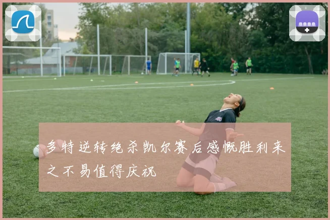 多特逆转绝杀凯尔赛后感慨胜利来之不易值得庆祝
