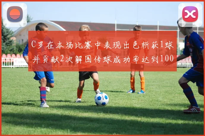 C罗在本场比赛中表现出色斩获1球并贡献2次解围传球成功率达到100