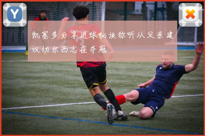 凯塞多分享进球秘诀称听从父亲建议切尔西志在夺冠