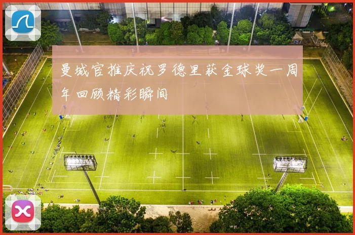 曼城官推庆祝罗德里获金球奖一周年回顾精彩瞬间