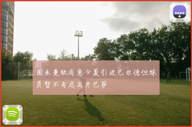 国米曼联有意今夏引进巴尔德但球员暂不考虑离开巴萨