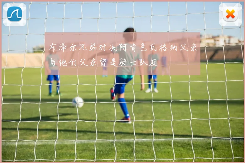 布泽尔兄弟对决阿肯色瓦格纳父亲与他们父亲曾是骑士队友