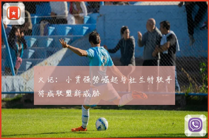 火记：小贾强势崛起与杜兰特联手将成联盟新威胁