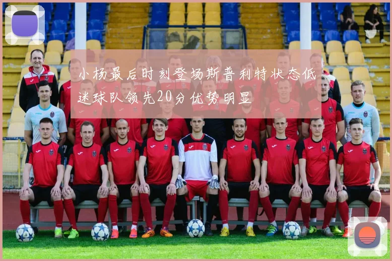 小杨最后时刻登场斯普利特状态低迷球队领先20分优势明显