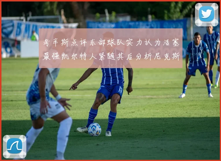 考辛斯点评东部球队实力认为活塞最强凯尔特人紧随其后分析尼克斯不足之处