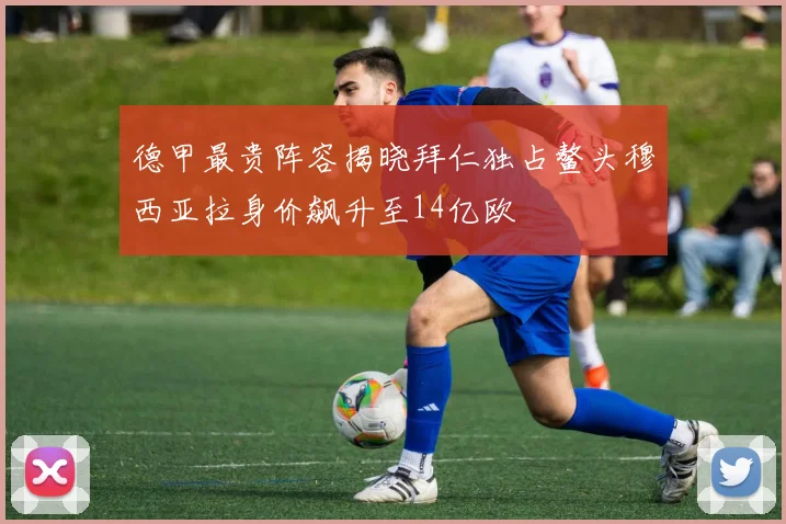 德甲最贵阵容揭晓拜仁独占鳌头穆西亚拉身价飙升至14亿欧