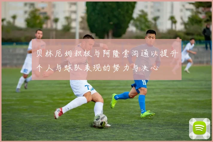 贝林厄姆积极与阿隆索沟通以提升个人与球队表现的努力与决心