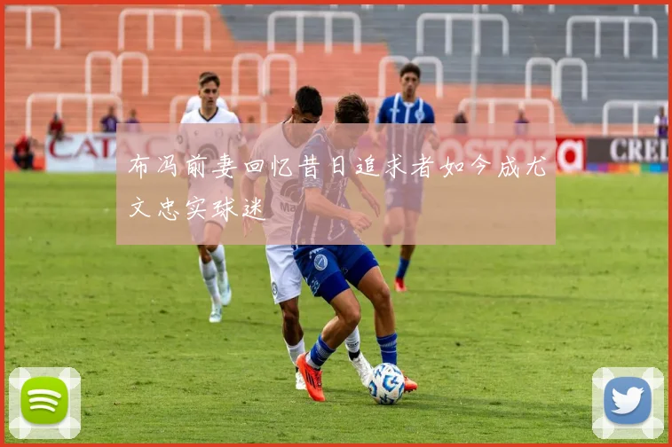 布冯前妻回忆昔日追求者如今成尤文忠实球迷